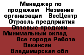 Менеджер по продажам › Название организации ­ ВесЦентр › Отрасль предприятия ­ Оптовые продажи › Минимальный оклад ­ 30 000 - Все города Работа » Вакансии   . Владимирская обл.,Вязниковский р-н